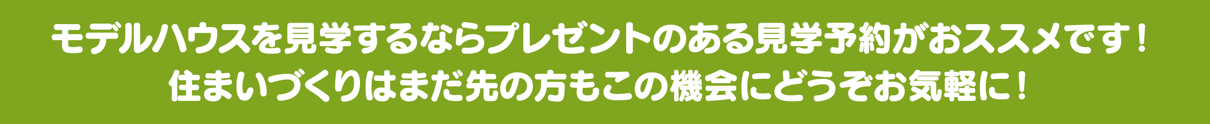 モデルハウスを見学するならプレゼントのある見学予約がおススメです！住まいづくりはまだ先の方もこの機会にどうぞお気軽に！