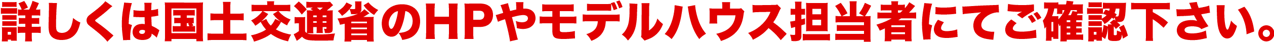 詳しくは国土交通省のHPやモデルハウス担当者にてご確認下さい。