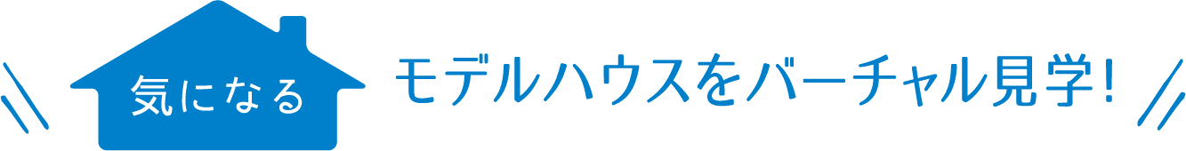 気になるモデルハウスをバーチャル見学