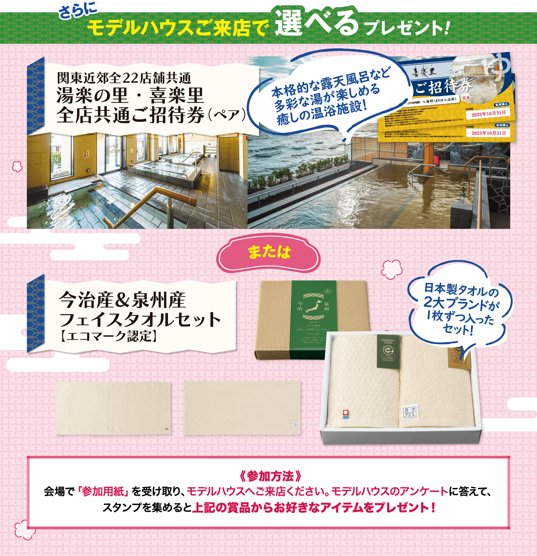 さらにモデルハウスご来店で選べるプレゼント! 関東近郊全22店舗共通 湯楽の里・喜楽里 全店共通ご招待券（ペア） または今治産＆泉州産 フェイスタオルセット【エコマーク認定】