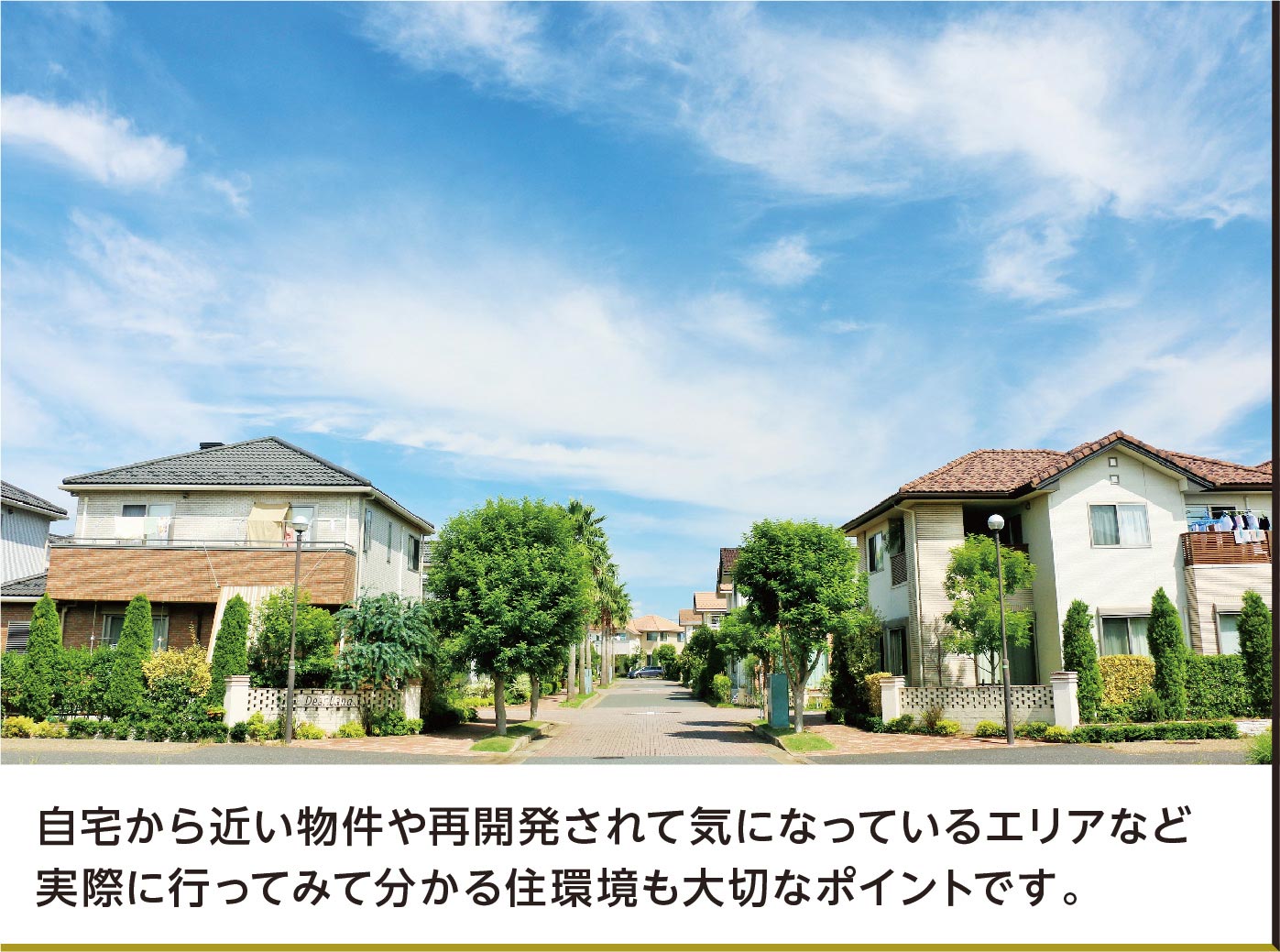 自宅から近い物件や再開発されて気になっているエリアなど実際に行ってみて分かる住環境も大切なポイントです。