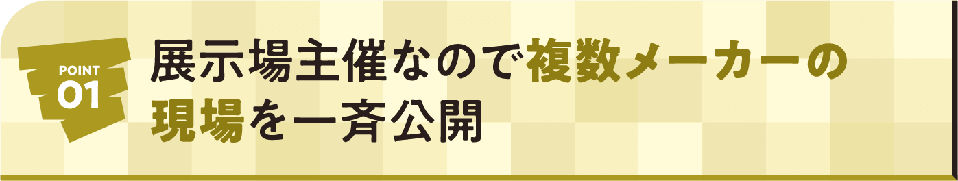 POINT01 展示場主催なので複数メーカーの現場を一斉公開