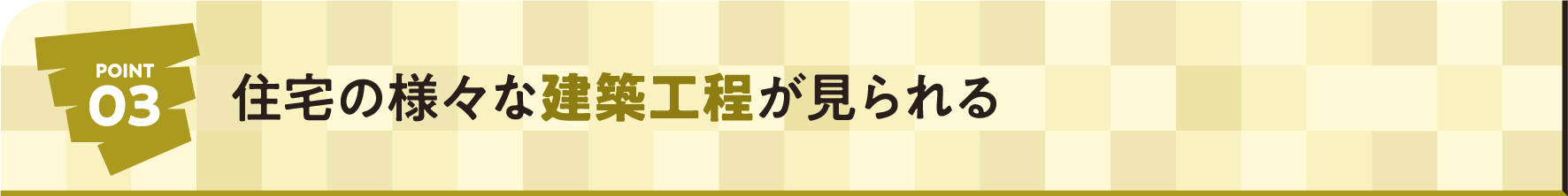 POINT03 住宅の様々な建築工程が見られる