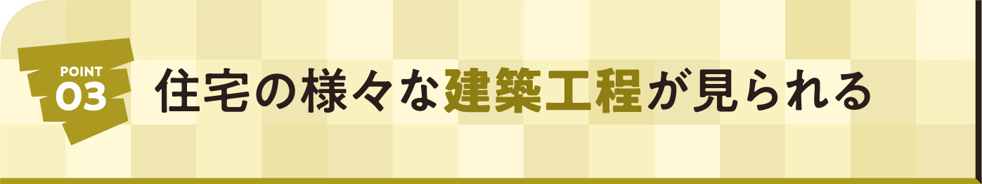POINT03 住宅の様々な建築工程が見られる