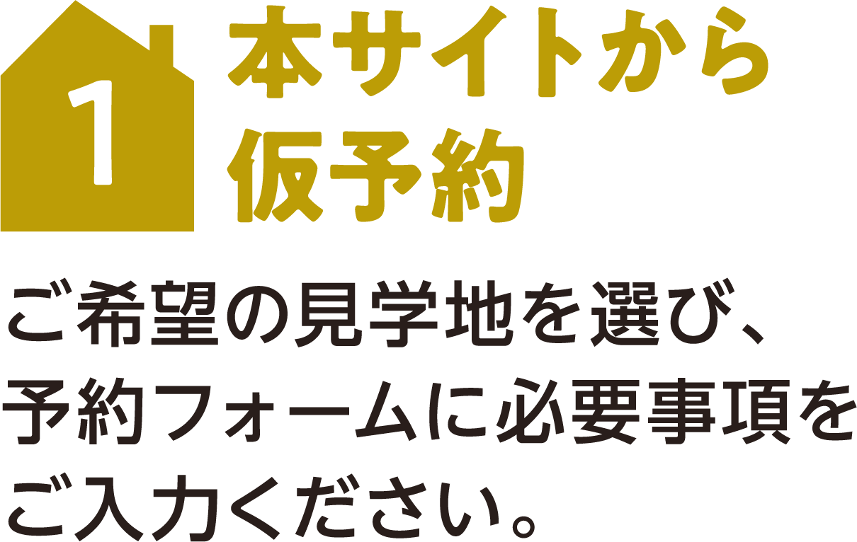1 本サイトから仮予約 ご希望の見学地を選び、予約フォームに必要事項をご入力ください。