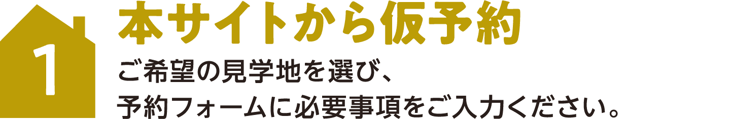 1 本サイトから仮予約 ご希望の見学地を選び、予約フォームに必要事項をご入力ください。