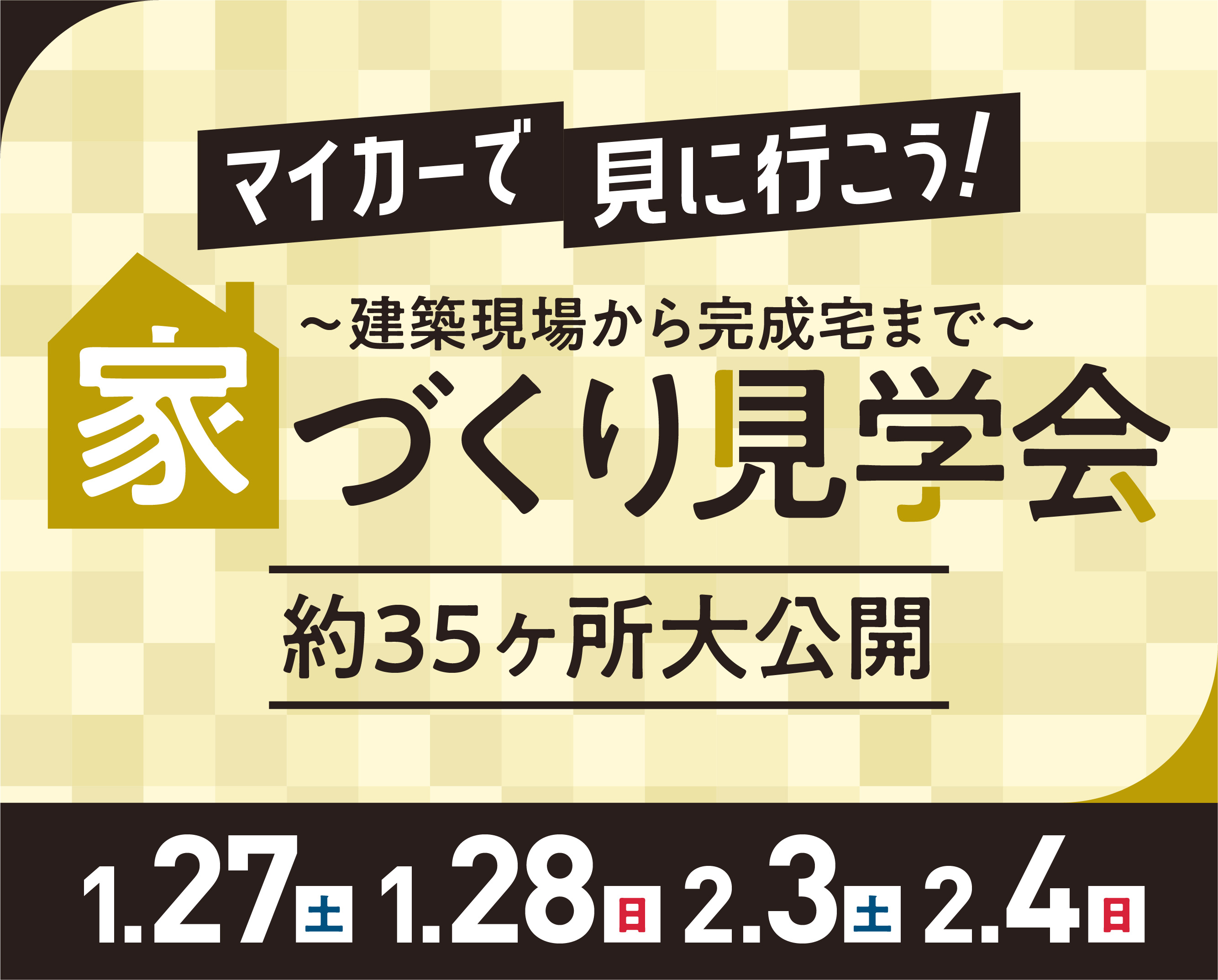マイカーで見に行こう！ 〜建築現場から完成宅まで〜 家づくり見学会 約35ヶ所大公開 1.27(土) 1.28(日) 2.3(土) 2.4(日)