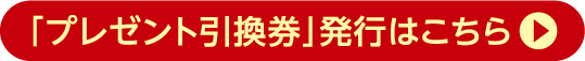 「プレゼント引換券」発行はコチラ