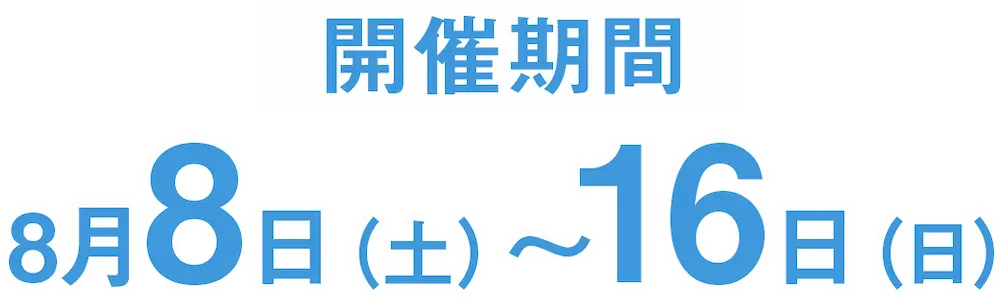 開催期間　8月8日（土）〜16日（日）