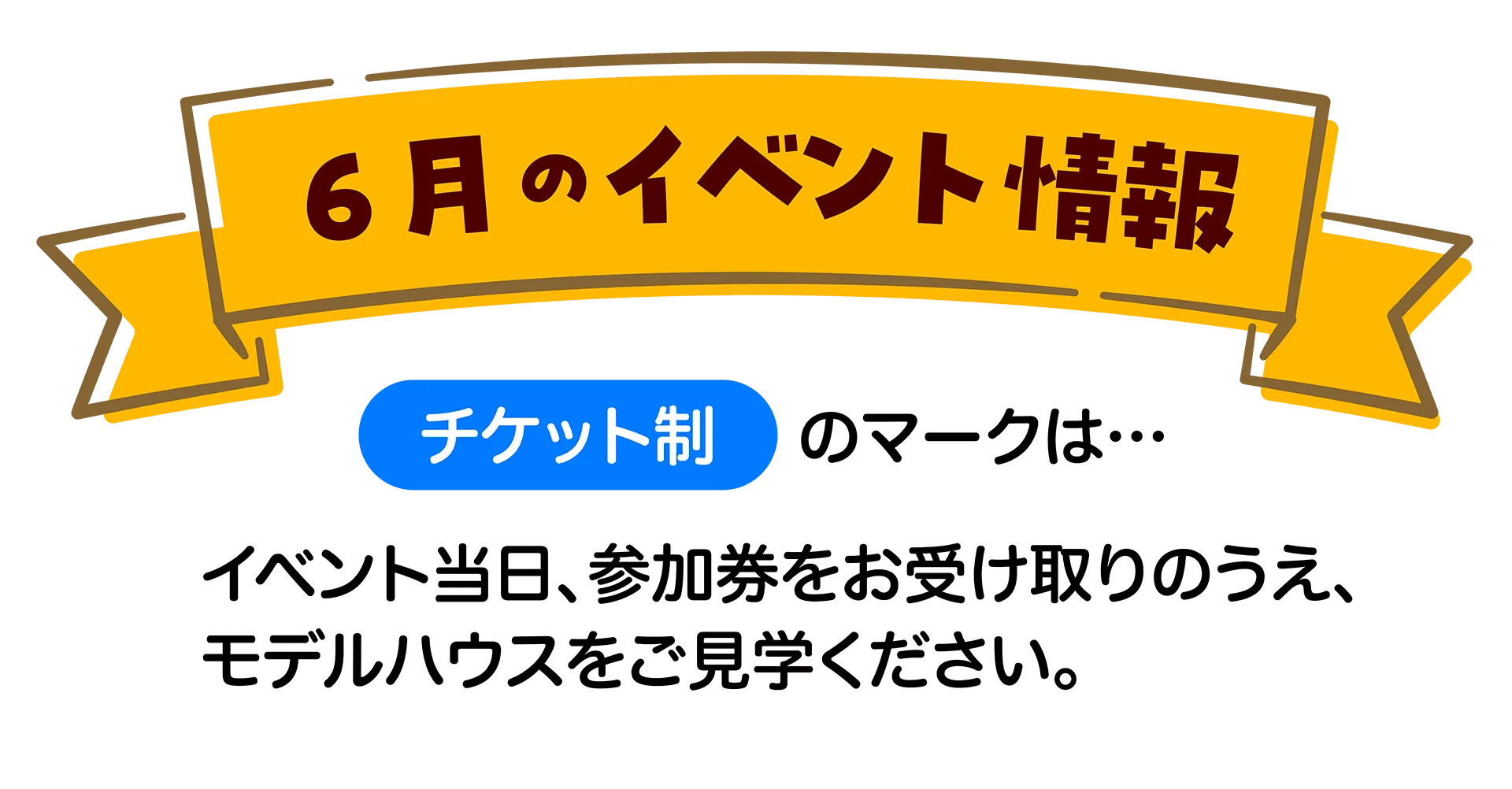 6月のイベント情報 チケット制のマークは・・・イベント日、参加券をお受け取りのうえ、モデルハウスをご見学ください。