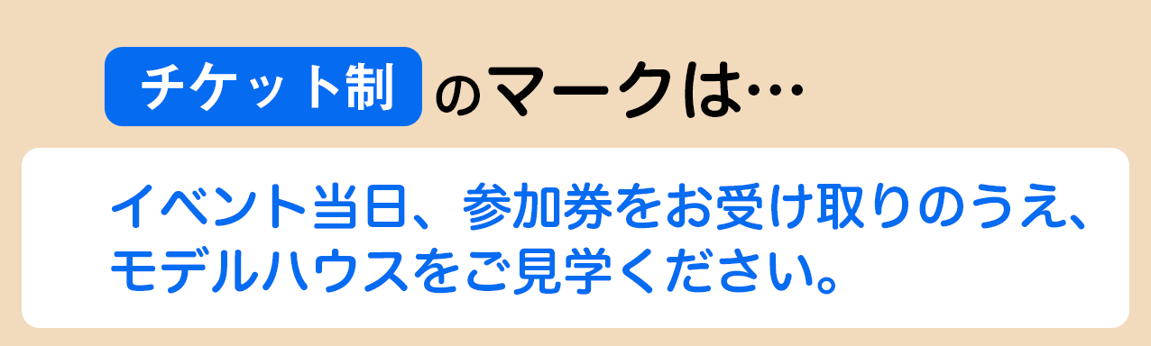 チケット制のマークは・・・イベント日、参加券をお受け取りのうえ、モデルハウスをご見学ください。