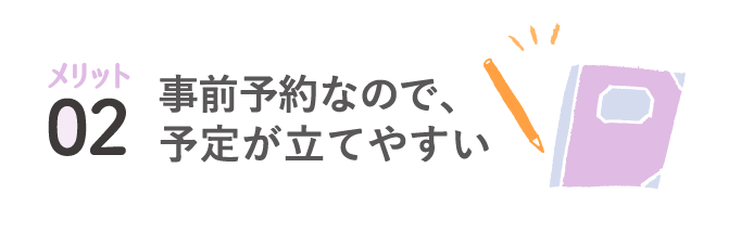 メリット02 事前予約なので、予定が立てやすい