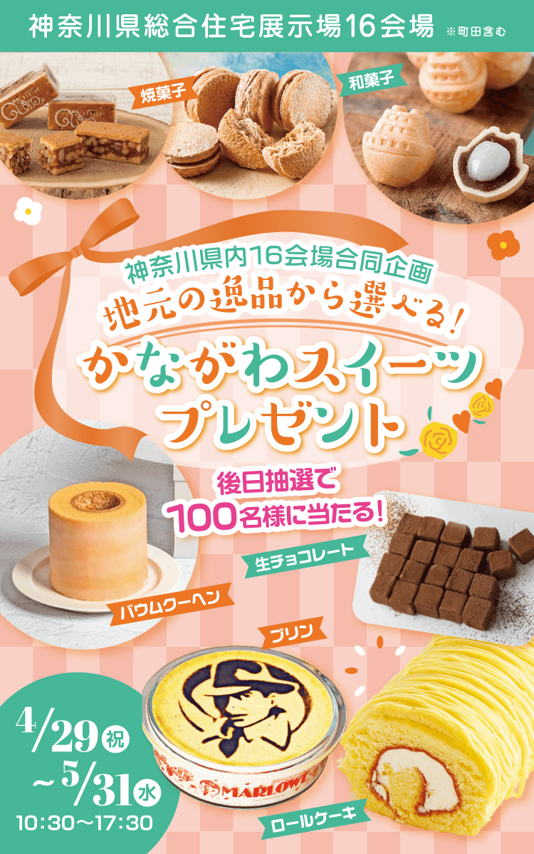 神奈川県総合住宅展示場16会場※町田含む 神奈川県内16会場合同企画 地元の逸品から選べる！ かながわスイーツプレゼント 後日抽選で100名様に当たる！ 4月29日(祝)〜5月31日(水)まで