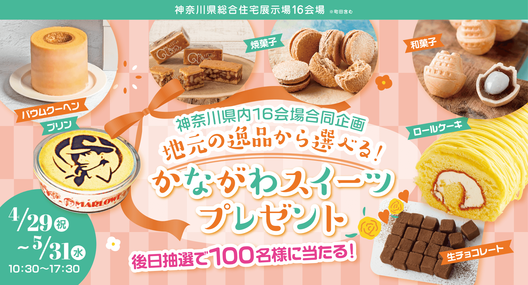 神奈川県総合住宅展示場16会場※町田含む 神奈川県内16会場合同企画 地元の逸品から選べる！ かながわスイーツプレゼント 後日抽選で100名様に当たる！ 4月29日(祝)〜5月31日(水)まで